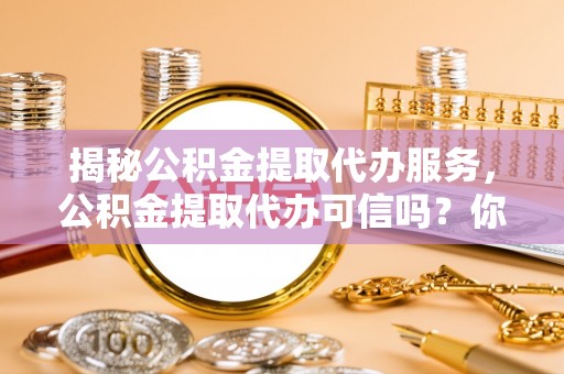 东势揭秘公积金提取代办服务，公积金提取代办可信吗？你需要知道的真相