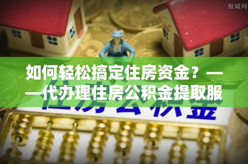 东势如何轻松搞定住房资金？——代办理住房公积金提取服务全解析