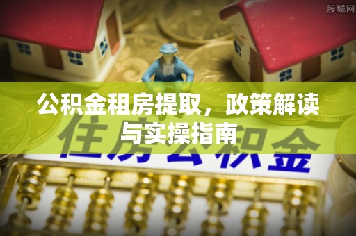 东势公积金租房提取，政策解读与实操指南