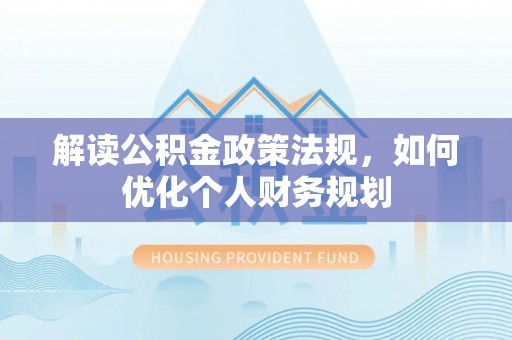 东势解读公积金政策法规，如何优化个人财务规划