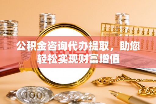 东势公积金咨询代办提取，助您轻松实现财富增值